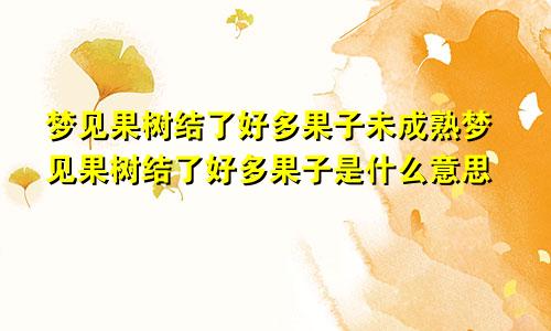 梦见果树结了好多果子未成熟梦见果树结了好多果子是什么意思