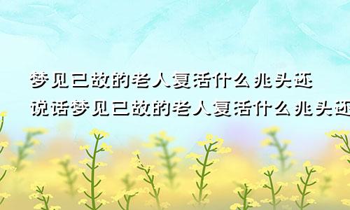 梦见已故的老人复活什么兆头还说话梦见已故的老人复活什么兆头还和自己生活在一起