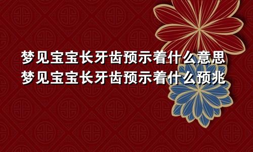 梦见宝宝长牙齿预示着什么意思梦见宝宝长牙齿预示着什么预兆