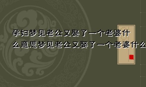 孕妇梦见老公又娶了一个老婆什么意思梦见老公又娶了一个老婆什么意思,而且要离婚