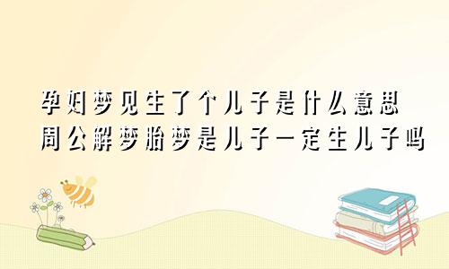 孕妇梦见生了个儿子是什么意思周公解梦胎梦是儿子一定生儿子吗