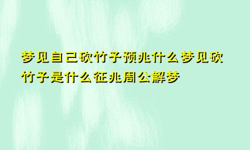 梦见自己砍竹子预兆什么梦见砍竹子是什么征兆周公解梦