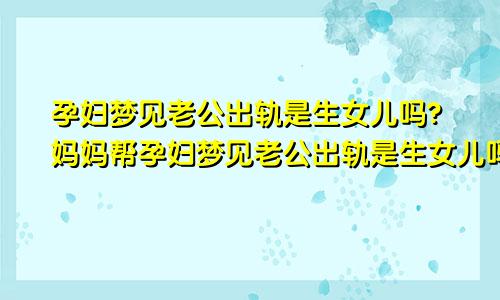 孕妇梦见老公出轨是生女儿吗?妈妈帮孕妇梦见老公出轨是生女儿吗周公解梦