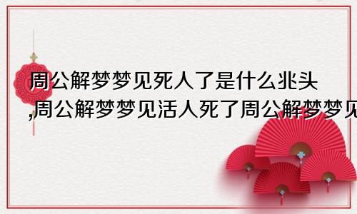 周公解梦梦见死人了是什么兆头,周公解梦梦见活人死了周公解梦梦见死人了是什么兆头梦见有很多人在悲伤