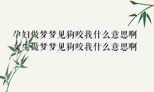 孕妇做梦梦见狗咬我什么意思啊女生做梦梦见狗咬我什么意思啊