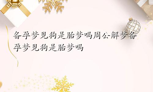 备孕梦见狗是胎梦吗周公解梦备孕梦见狗是胎梦吗