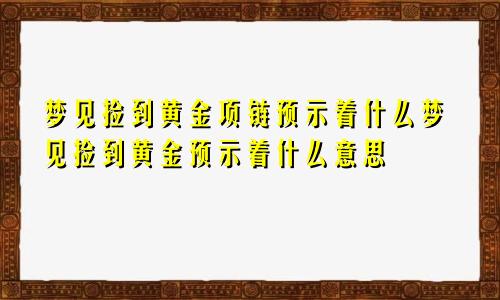 梦见捡到黄金项链预示着什么梦见捡到黄金预示着什么意思