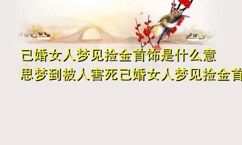 已婚女人梦见捡金首饰是什么意思梦到被人害死已婚女人梦见捡金首饰是什么意思周公解梦