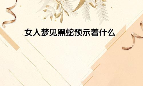 女人梦见黑蛇预示着什么