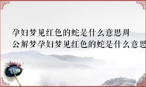 孕妇梦见红色的蛇是什么意思周公解梦孕妇梦见红色的蛇是什么意思咬自己