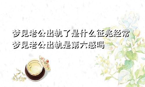 梦见老公出轨了是什么征兆经常梦见老公出轨是第六感吗