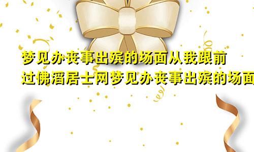 梦见办丧事出殡的场面从我跟前过佛滔居士网梦见办丧事出殡的场面自己躲到河边