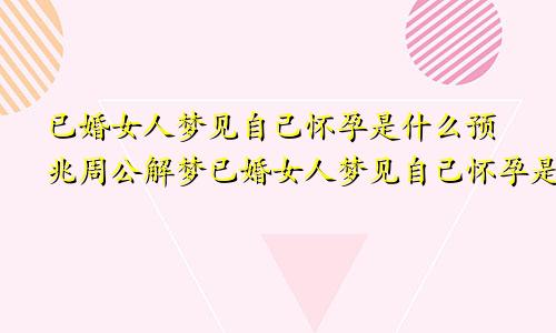 已婚女人梦见自己怀孕是什么预兆周公解梦已婚女人梦见自己怀孕是什么预兆?