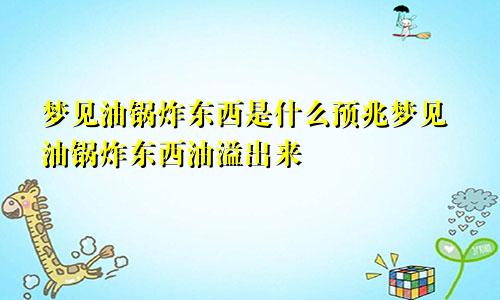 梦见油锅炸东西是什么预兆梦见油锅炸东西油溢出来