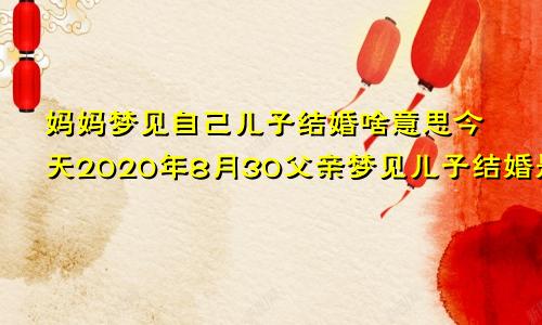 妈妈梦见自己儿子结婚啥意思今天2020年8月30父亲梦见儿子结婚是啥预兆