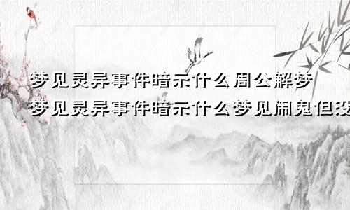 梦见灵异事件暗示什么周公解梦梦见灵异事件暗示什么梦见闹鬼但没看见鬼