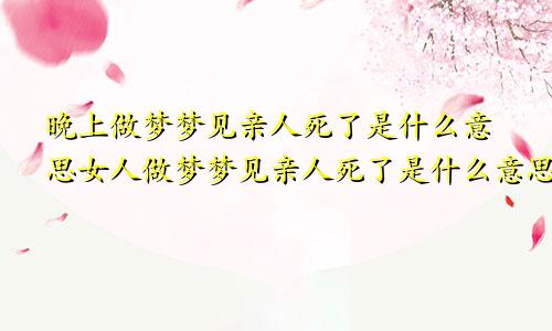 晚上做梦梦见亲人死了是什么意思女人做梦梦见亲人死了是什么意思