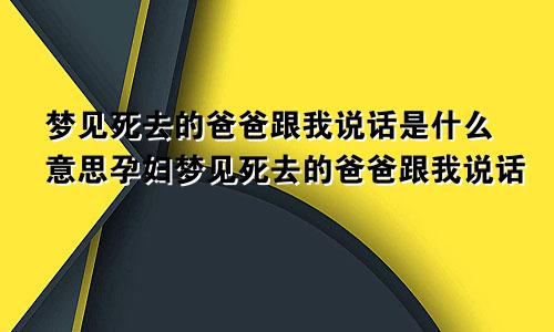 梦见死去的爸爸跟我说话是什么意思孕妇梦见死去的爸爸跟我说话