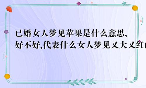 已婚女人梦见苹果是什么意思,好不好,代表什么女人梦见又大又红的苹果