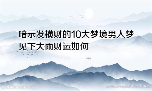 暗示发横财的10大梦境男人梦见下大雨财运如何