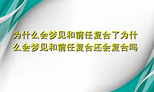 为什么会梦见和前任复合了为什么会梦见和前任复合还会复合吗