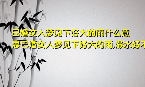 已婚女人梦见下好大的雨什么意思已婚女人梦见下好大的雨,涨水好不好