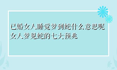 已婚女人睡觉梦到蛇什么意思呢女人梦见蛇的七大预兆