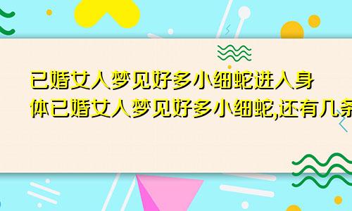 已婚女人梦见好多小细蛇进入身体已婚女人梦见好多小细蛇,还有几条缠在一起的