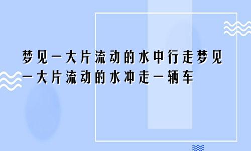 梦见一大片流动的水中行走梦见一大片流动的水冲走一辆车