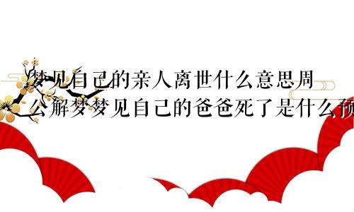 梦见自己的亲人离世什么意思周公解梦梦见自己的爸爸死了是什么预兆