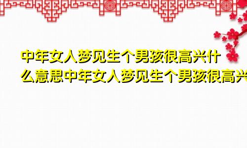 中年女人梦见生个男孩很高兴什么意思中年女人梦见生个男孩很高兴的样子