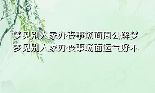 梦见别人家办丧事场面周公解梦梦见别人家办丧事场面运气好不