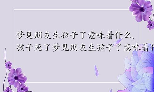 梦见朋友生孩子了意味着什么,孩子死了梦见朋友生孩子了意味着什么预兆