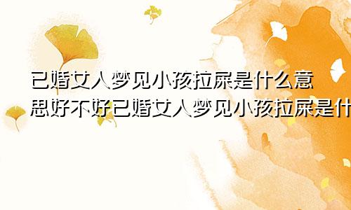 已婚女人梦见小孩拉屎是什么意思好不好已婚女人梦见小孩拉屎是什么意思周公解梦