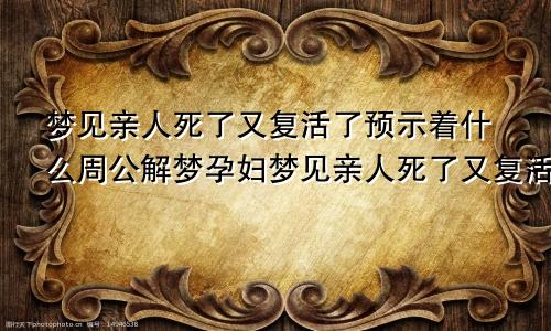 梦见亲人死了又复活了预示着什么周公解梦孕妇梦见亲人死了又复活了预示着什么