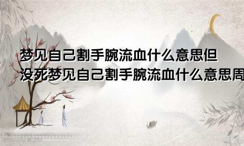 梦见自己割手腕流血什么意思但没死梦见自己割手腕流血什么意思周公解梦