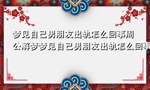 梦见自己男朋友出轨怎么回事周公解梦梦见自己男朋友出轨怎么回事,自己还流产了