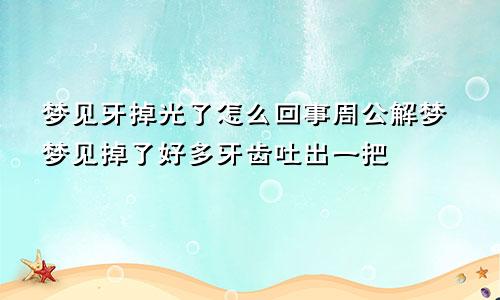 梦见牙掉光了怎么回事周公解梦梦见掉了好多牙齿吐出一把