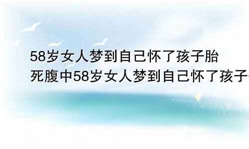 58岁女人梦到自己怀了孩子胎死腹中58岁女人梦到自己怀了孩子什么意思