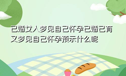 已婚女人梦见自己怀孕已婚已育又梦见自己怀孕预示什么呢