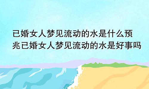 已婚女人梦见流动的水是什么预兆已婚女人梦见流动的水是好事吗