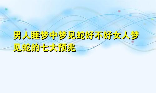 男人睡梦中梦见蛇好不好女人梦见蛇的七大预兆