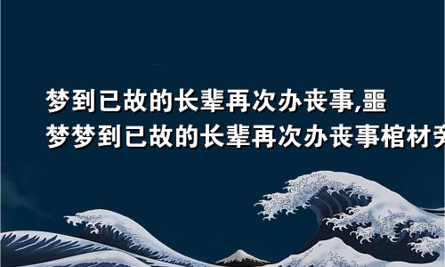 梦到已故的长辈再次办丧事,噩梦梦到已故的长辈再次办丧事棺材旁边哭