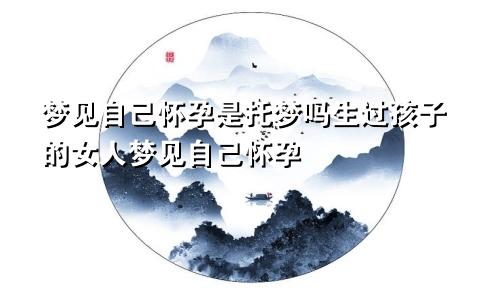 梦见自己怀孕是托梦吗生过孩子的女人梦见自己怀孕