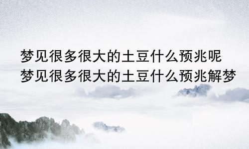 梦见很多很大的土豆什么预兆呢梦见很多很大的土豆什么预兆解梦