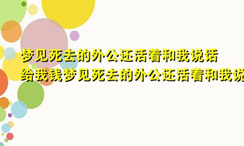 梦见死去的外公还活着和我说话给我钱梦见死去的外公还活着和我说话让我看病