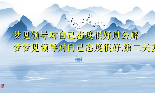 梦见领导对自己态度很好周公解梦梦见领导对自己态度很好,第二天去找领导办事能成吗