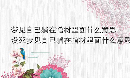 梦见自己躺在棺材里面什么意思没死梦见自己躺在棺材里面什么意思学生