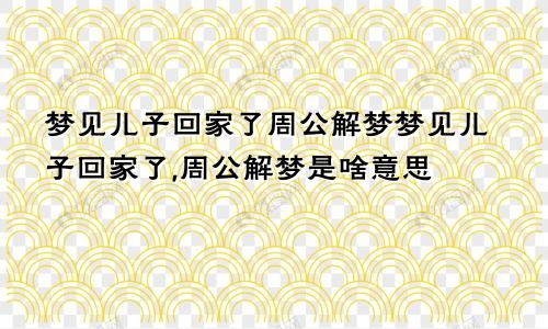 梦见儿子回家了周公解梦梦见儿子回家了,周公解梦是啥意思