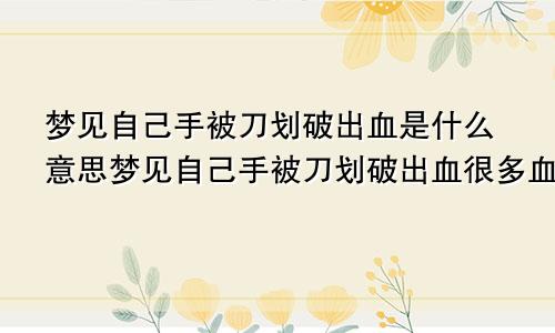 梦见自己手被刀划破出血是什么意思梦见自己手被刀划破出血很多血